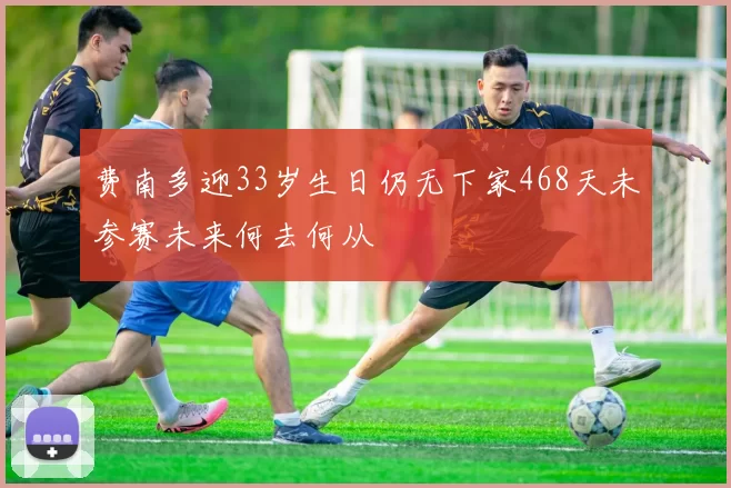 费南多迎33岁生日仍无下家468天未参赛未来何去何从