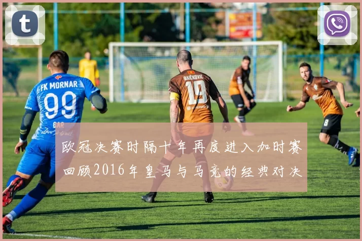 欧冠决赛时隔十年再度进入加时赛回顾2016年皇马与马竞的经典对决