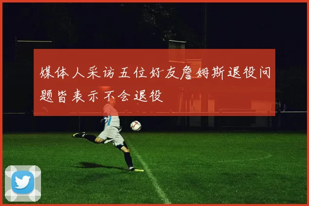 媒体人采访五位好友詹姆斯退役问题皆表示不会退役