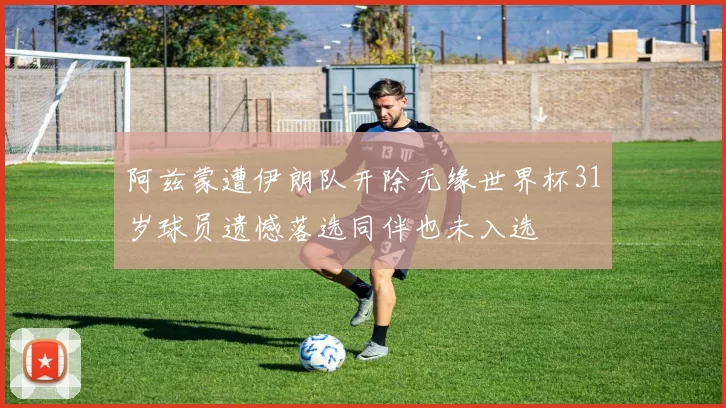 阿兹蒙遭伊朗队开除无缘世界杯31岁球员遗憾落选同伴也未入选