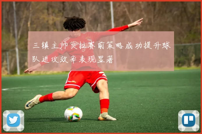 三镇主帅莫拉赛前策略成功提升球队进攻效率表现显著