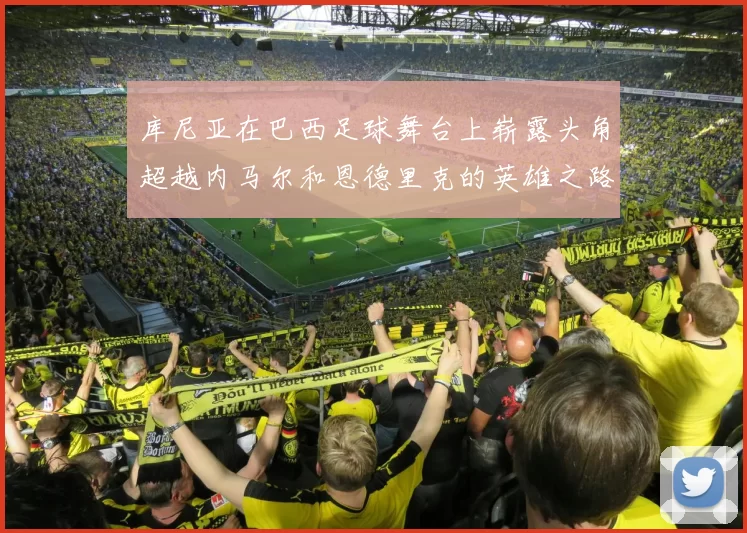 库尼亚在巴西足球舞台上崭露头角超越内马尔和恩德里克的英雄之路