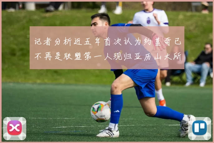 记者分析近五年首次认为约基奇已不再是联盟第一人现归亚历山大所有