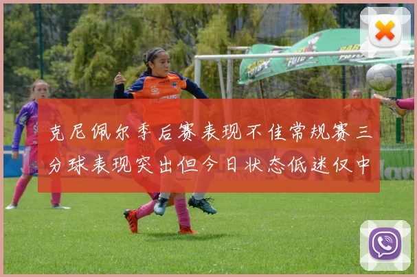 克尼佩尔季后赛表现不佳常规赛三分球表现突出但今日状态低迷仅中两球