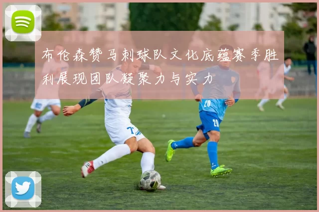 布伦森赞马刺球队文化底蕴赛季胜利展现团队凝聚力与实力