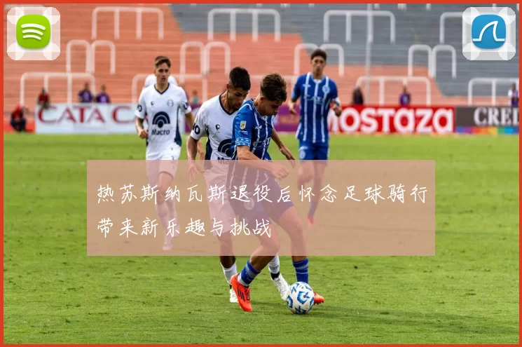 热苏斯纳瓦斯退役后怀念足球骑行带来新乐趣与挑战