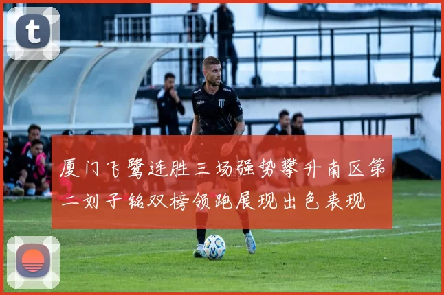 厦门飞鹭连胜三场强势攀升南区第二刘子铭双榜领跑展现出色表现