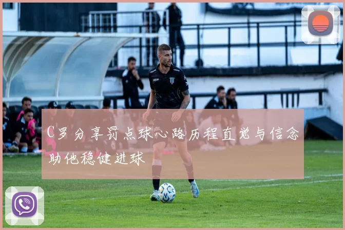 C罗分享罚点球心路历程直觉与信念助他稳健进球