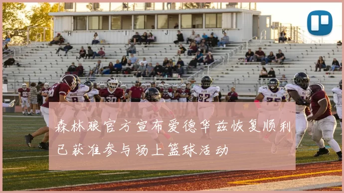 森林狼官方宣布爱德华兹恢复顺利已获准参与场上篮球活动