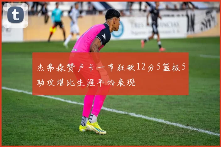 杰弗森赞卢卡一节狂砍12分5篮板5助攻堪比生涯平均表现