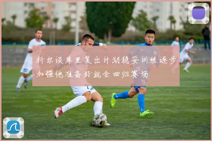 科尔谈库里复出计划稳妥训练逐步加强他准备好就会回归赛场