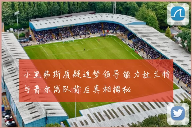 小里弗斯质疑追梦领导能力杜兰特与普尔离队背后真相揭秘