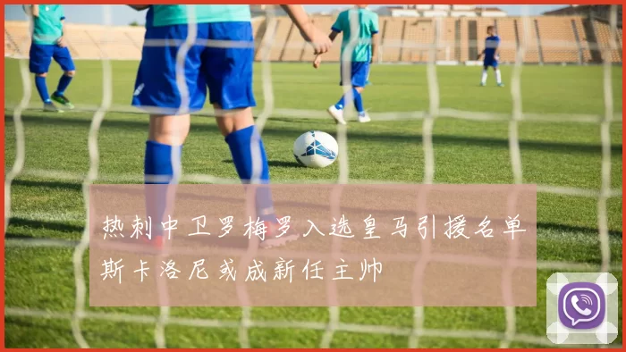 热刺中卫罗梅罗入选皇马引援名单斯卡洛尼或成新任主帅