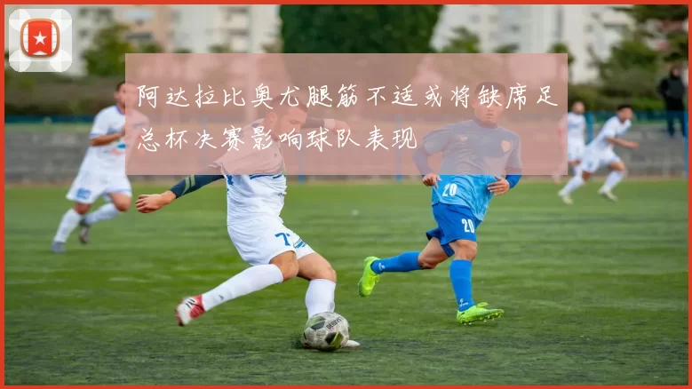 阿达拉比奥尤腿筋不适或将缺席足总杯决赛影响球队表现